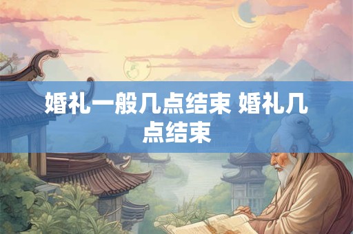 婚礼一般几点结束 婚礼几点结束