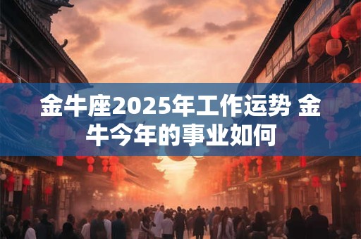 金牛座2025年工作运势 金牛今年的事业如何