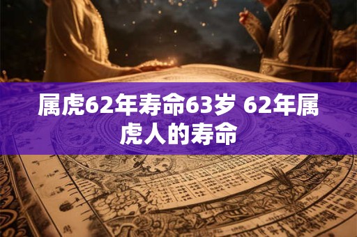 属虎62年寿命63岁 62年属虎人的寿命 属虎62年寿命63岁 62年属虎人的寿命