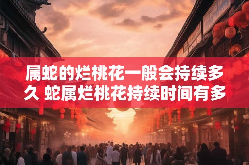 属蛇的烂桃花一般会持续多久 蛇属烂桃花持续时间有多久