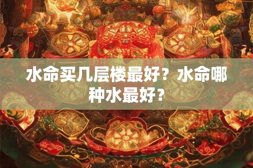 水命买几层楼最好？水命哪种水最好？