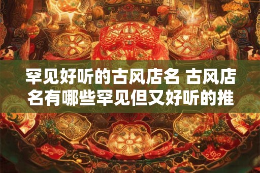罕见好听的古风店名 古风店名有哪些罕见但又好听的推荐呢
