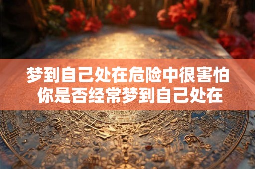 梦到自己处在危险中很害怕 你是否经常梦到自己处在危险中很害怕