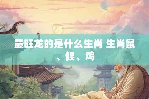 最旺龙的是什么生肖 生肖鼠、候、鸡
