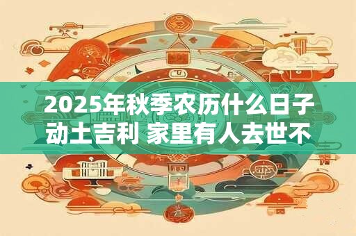 2025年秋季农历什么日子动土吉利 家里有人去世不能动土
