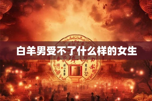 白羊男受不了什么样的女生