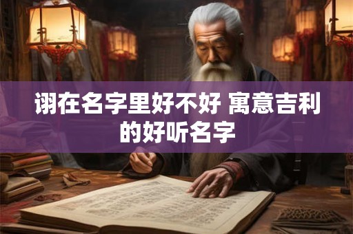 诩在名字里好不好 寓意吉利的好听名字