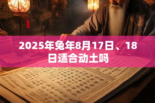 2025年兔年8月17日、18日适合动土吗
