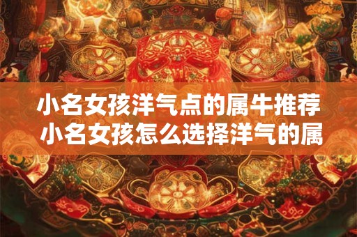 小名女孩洋气点的属牛推荐 小名女孩怎么选择洋气的属牛名字