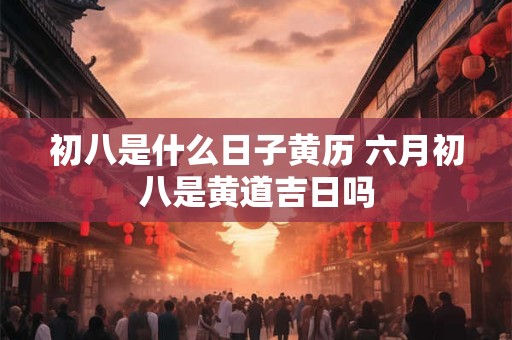 初八是什么日子黄历 六月初八是黄道吉日吗 初八是什么日子黄历 六月初八是黄道吉日吗