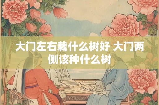 大门左右栽什么树好 大门两侧该种什么树