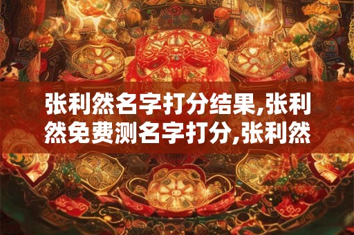 张利然名字打分结果,张利然免费测名字打分,张利然周易免费测名字打分