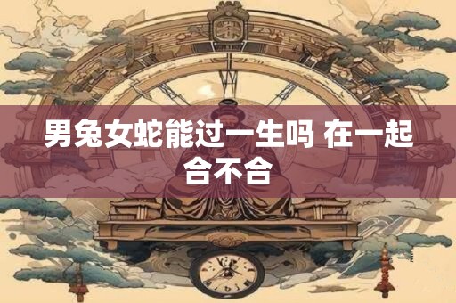 男兔女蛇能过一生吗 在一起合不合