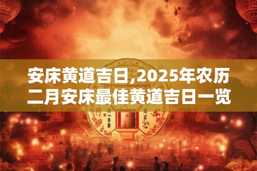 安床黄道吉日,2025年农历二月安床最佳黄道吉日一览表