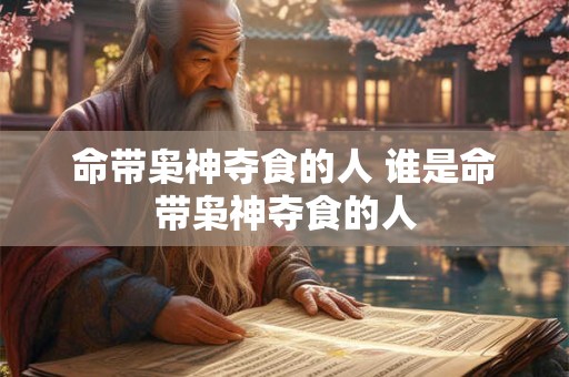命带枭神夺食的人 谁是命带枭神夺食的人