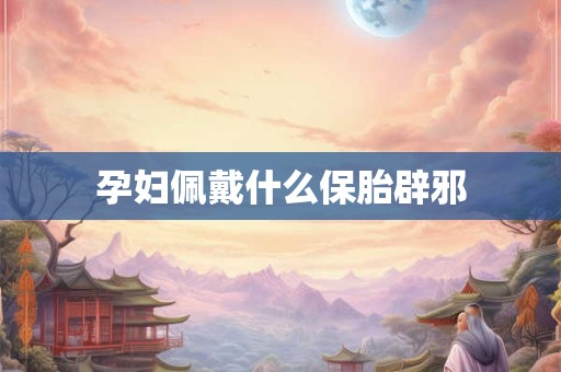 孕妇佩戴什么保胎辟邪 孕妇佩戴什么保胎辟邪