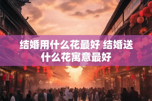 结婚用什么花最好 结婚送什么花寓意最好