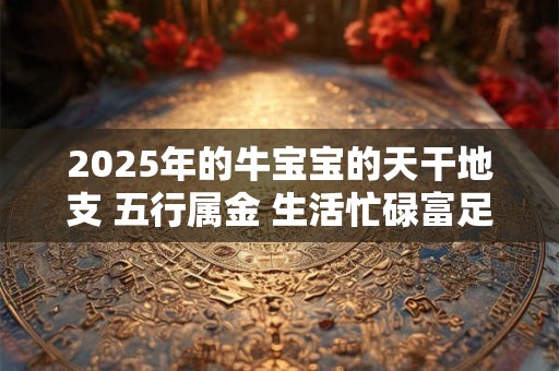 2025年的牛宝宝的天干地支 五行属金 生活忙碌富足