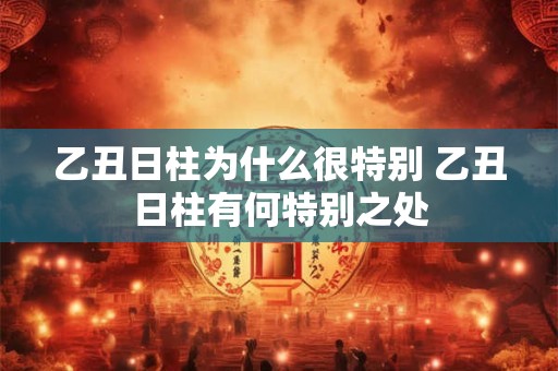乙丑日柱为什么很特别 乙丑日柱有何特别之处