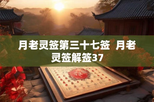 月老灵签第三十七签  月老灵签解签37