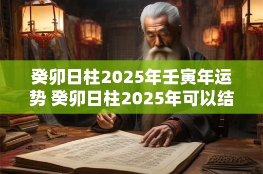 癸卯日柱2025年壬寅年运势 癸卯日柱2025年可以结婚吗 癸卯日柱2025年壬寅年运势 癸卯日柱2025年可以结婚吗