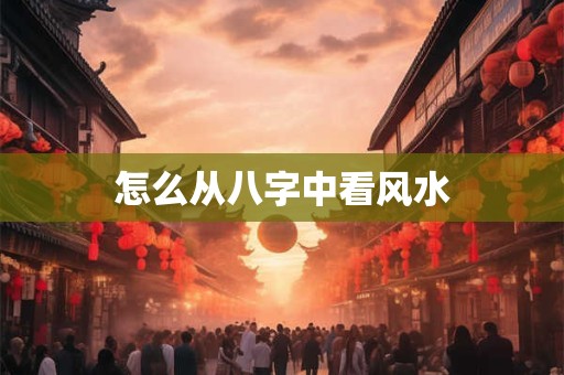 怎么从八字中看风水
