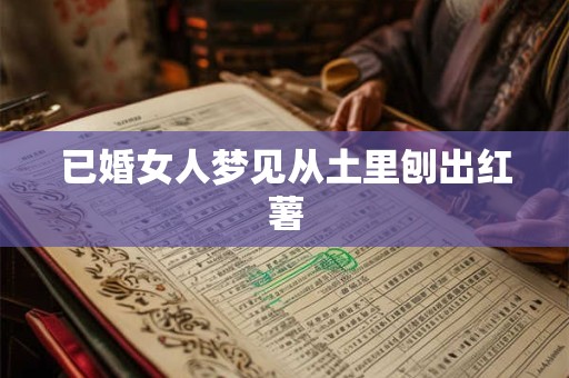 已婚女人梦见从土里刨出红薯