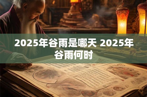2025年谷雨是哪天 2025年谷雨何时 2025年谷雨是哪天 2025年谷雨何时