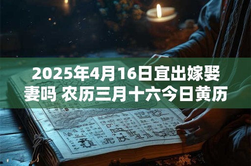 2025年4月16日宜出嫁娶妻吗 农历三月十六今日黄历