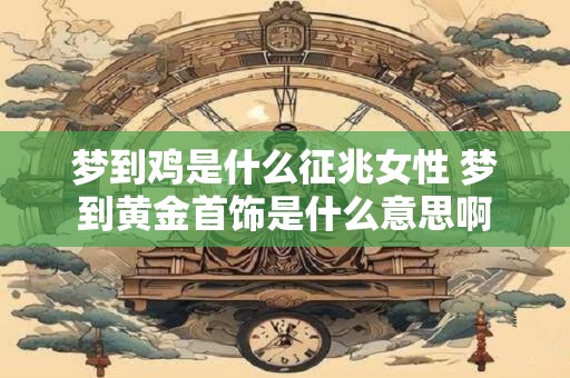 梦到鸡是什么征兆女性 梦到黄金首饰是什么意思啊