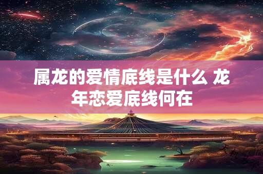 属龙的爱情底线是什么 龙年恋爱底线何在