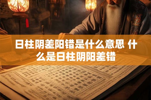 日柱阴差阳错是什么意思 什么是日柱阴阳差错
