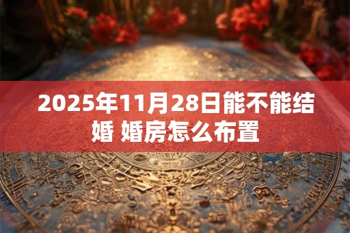 2025年11月28日能不能结婚 婚房怎么布置