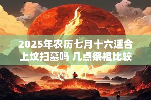 2025年农历七月十六适合上坟扫墓吗 几点祭祖比较好