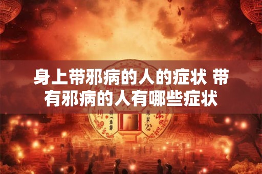 身上带邪病的人的症状 带有邪病的人有哪些症状