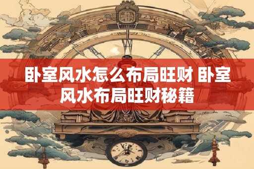 卧室风水怎么布局旺财 卧室风水布局旺财秘籍