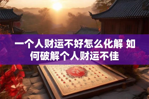一个人财运不好怎么化解 如何破解个人财运不佳