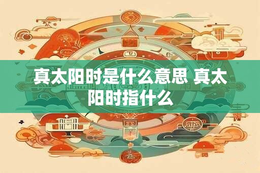 真太阳时是什么意思 真太阳时指什么