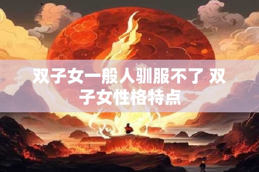 双子女一般人驯服不了 双子女性格特点