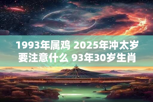 1993年属鸡 2025年冲太岁要注意什么 93年30岁生肖鸡逢兔年运势如何