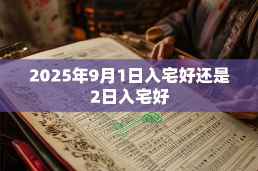 2025年9月1日入宅好还是2日入宅好