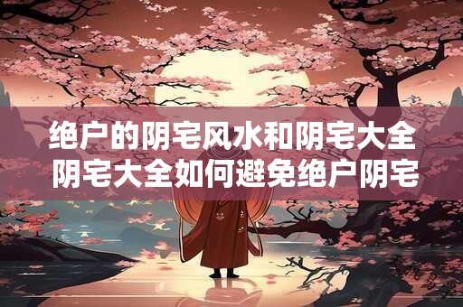 绝户的阴宅风水和阴宅大全 阴宅大全如何避免绝户阴宅的风水