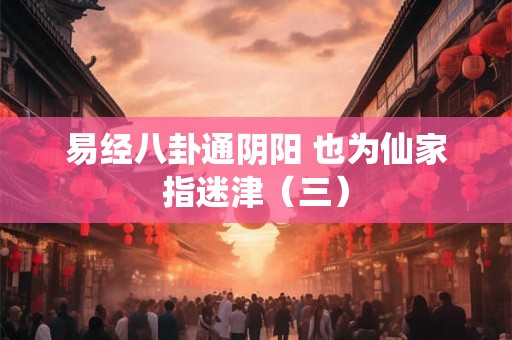 易经八卦通阴阳 也为仙家指迷津（三）
