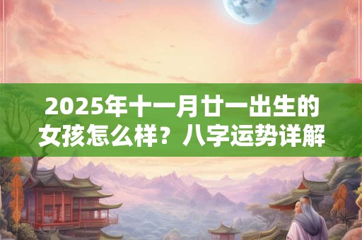 2025年十一月廿一出生的女孩怎么样？八字运势详解