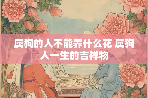 属狗的人不能养什么花 属狗人一生的吉祥物