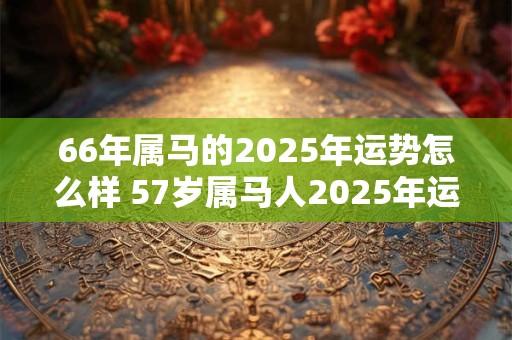 66年属马的2026年运势怎么样 57岁属马人2026年运气