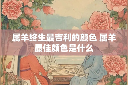 属羊终生最吉利的颜色 属羊最佳颜色是什么