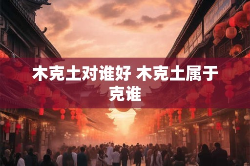 木克土对谁好 木克土属于克谁