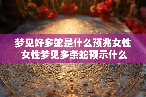 梦见好多蛇是什么预兆女性 女性梦见多条蛇预示什么