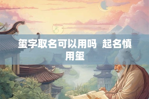 玺字取名可以用吗  起名慎用玺